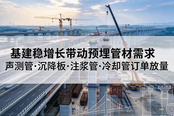 淄川基建稳增长带动预埋监测管材需求,声测管、沉降板、注浆管订单持续放量